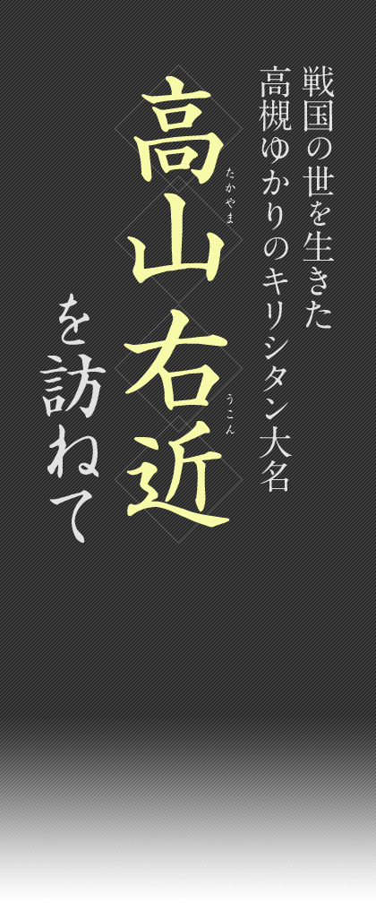 戦国の世を生きた高槻ゆかりのキリシタン大名　高山右近（たかやまうこん）を訪ねて